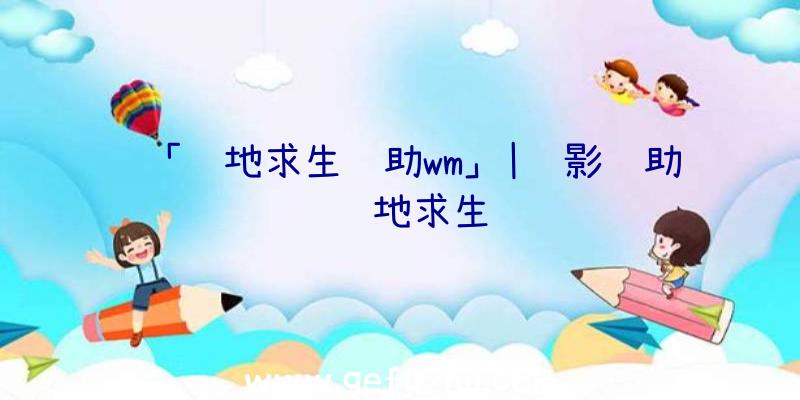 「绝地求生辅助wm」|绝影辅助